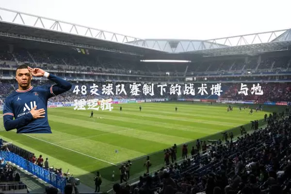 48支球队赛制下的战术博弈与地理逻辑