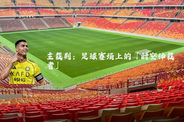主裁判:足球赛场上的「时空仲裁者」
