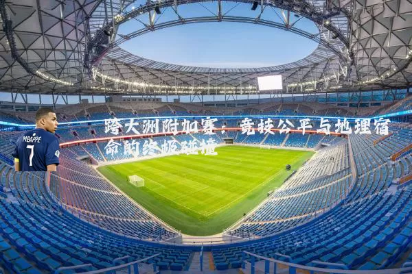 跨大洲附加赛：竞技公平与地理宿命的终极碰撞