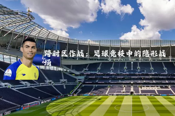 跨时区作战：足球竞技中的隐形战场