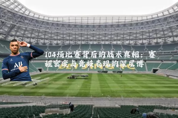 104场比赛背后的战术真相:赛程密度与竞技表现的深层博弈