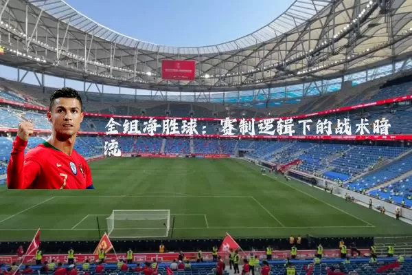 全组净胜球:赛制逻辑下的战术暗流