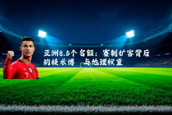亚洲8.5个名额:赛制扩容背后的技术博弈与地理权重