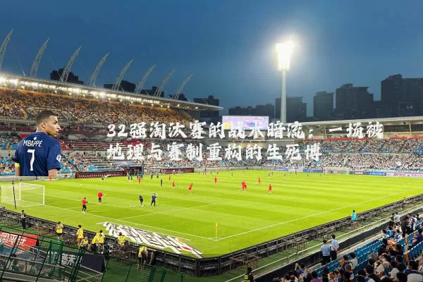 32强淘汰赛的战术暗流:一场被地理与赛制重构的生死博弈