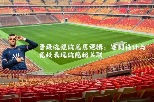 晋级流程的底层逻辑:赛制设计与竞技表现的隐秘关联