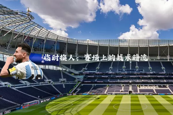 临时换人:赛场上的战术暗流