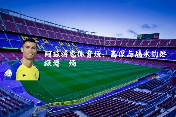 阿兹特克体育场:高原与战术的终极博弈场