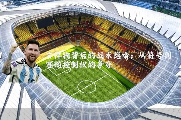 吉祥物背后的战术隐喻:从符号到赛场控制权的争夺