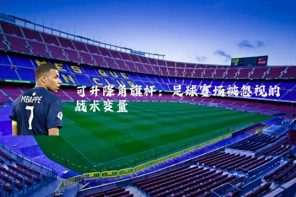 可升降角旗杆:足球赛场被忽视的战术变量