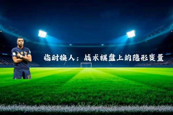 临时换人：战术棋盘上的隐形变量