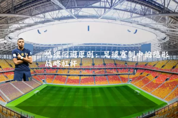 地理回避原则:足球赛制中的隐形战略杠杆