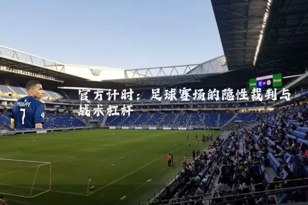 官方计时:足球赛场的隐性裁判与战术杠杆