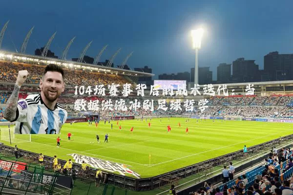 104场赛事背后的战术迭代:当数据洪流冲刷足球哲学